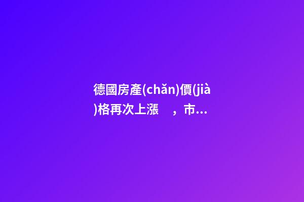 德國房產(chǎn)價(jià)格再次上漲，市場壓力加大